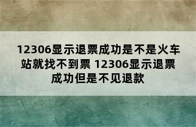 12306显示退票成功是不是火车站就找不到票 12306显示退票成功但是不见退款